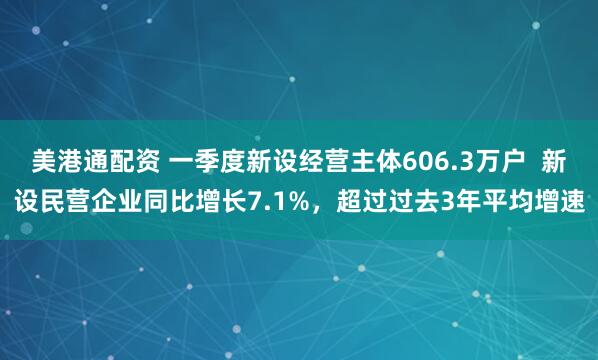 美港通配资 一季度新设经营主体606.3万户  新设民营企业同比增长7.1%，超过过去3年平均增速