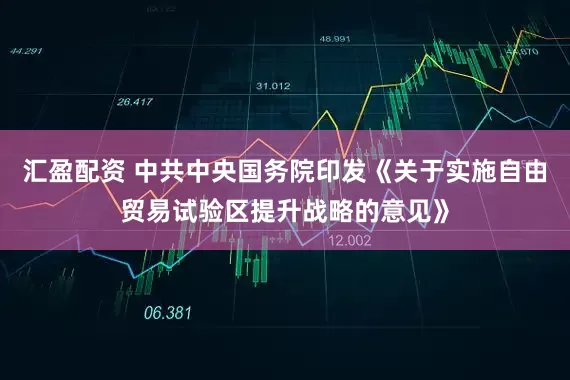 汇盈配资 中共中央国务院印发《关于实施自由贸易试验区提升战略的意见》