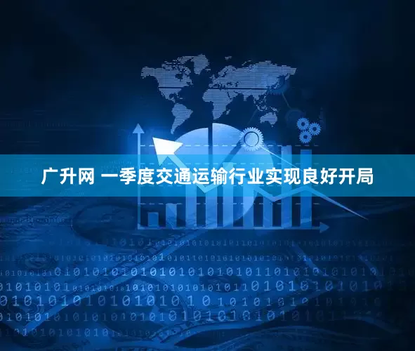 广升网 一季度交通运输行业实现良好开局