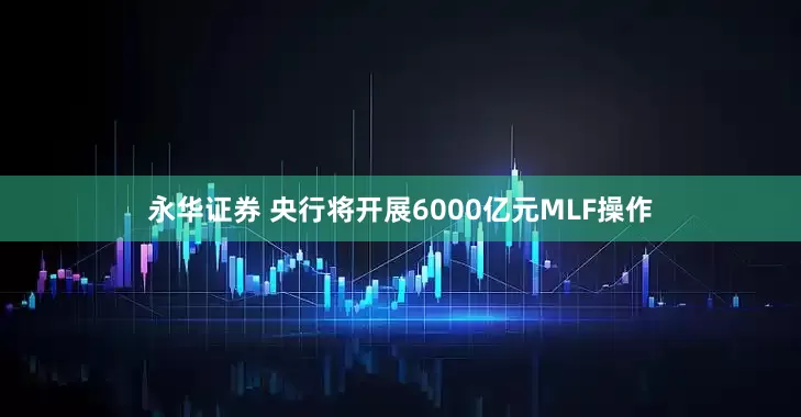 永华证券 央行将开展6000亿元MLF操作