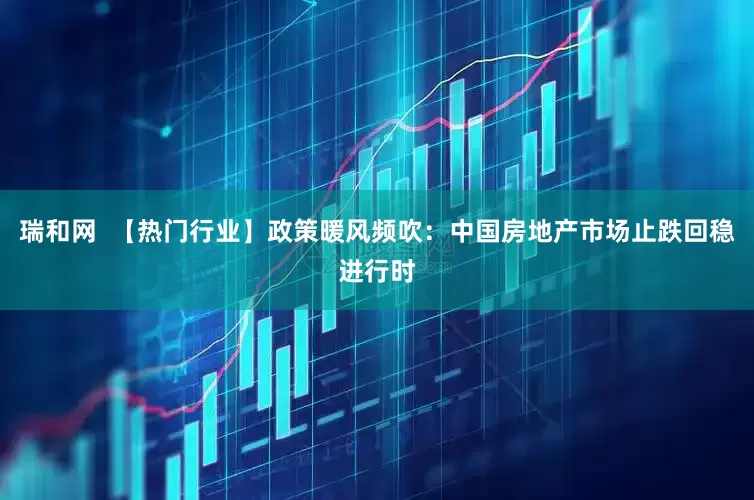 瑞和网  【热门行业】政策暖风频吹：中国房地产市场止跌回稳进行时