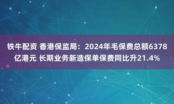 铁牛配资 香港保监局：2024年毛保费总额6378亿港元 长期业务新造保单保费同比升21.4%