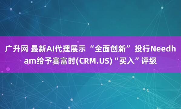 广升网 最新AI代理展示 “全面创新” 投行Needham给予赛富时(CRM.US)“买入”评级
