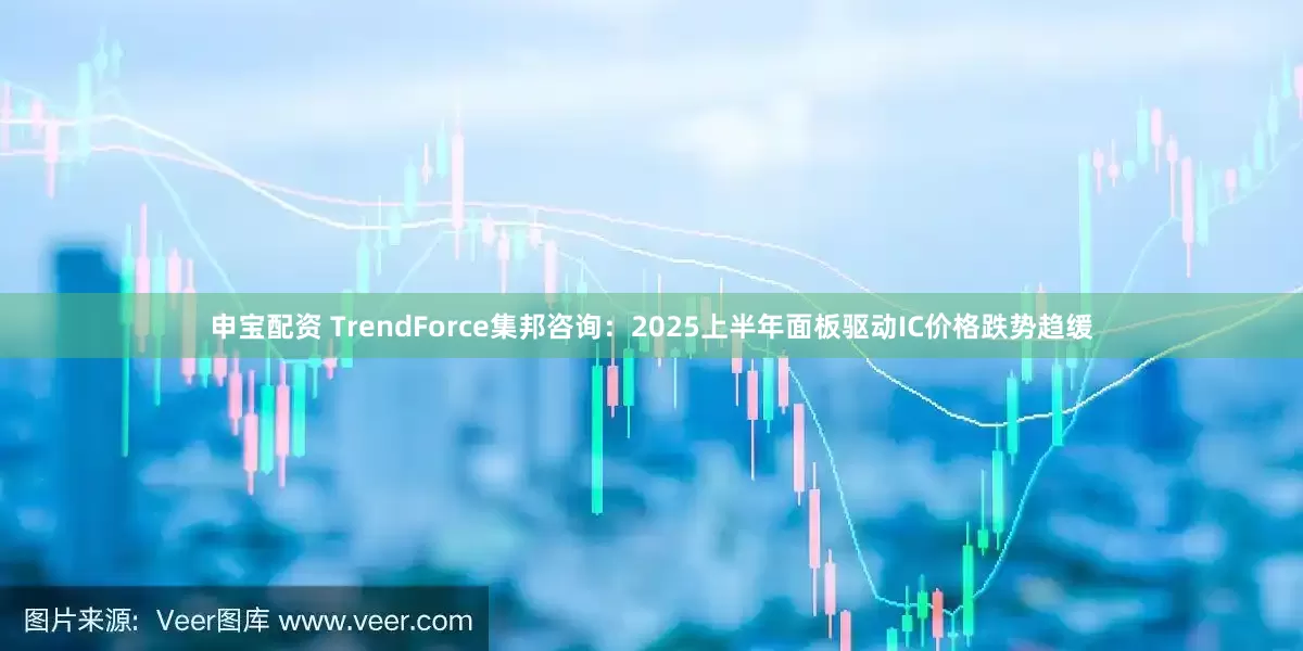 申宝配资 TrendForce集邦咨询：2025上半年面板驱动IC价格跌势趋缓
