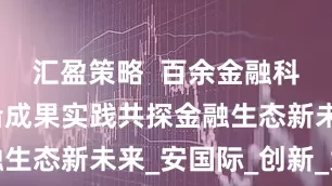 汇盈策略  百余金融科技领域前沿成果实践共探金融生态新未来_安国际_创新_大赛
