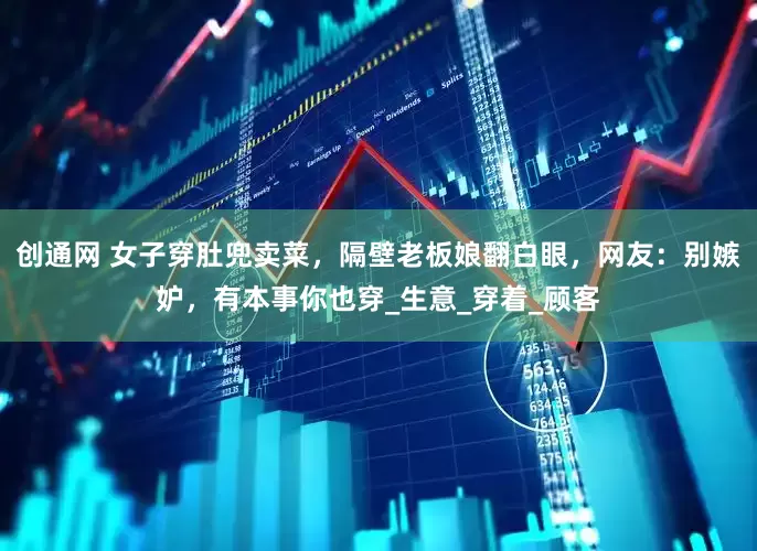 创通网 女子穿肚兜卖菜，隔壁老板娘翻白眼，网友：别嫉妒，有本事你也穿_生意_穿着_顾客