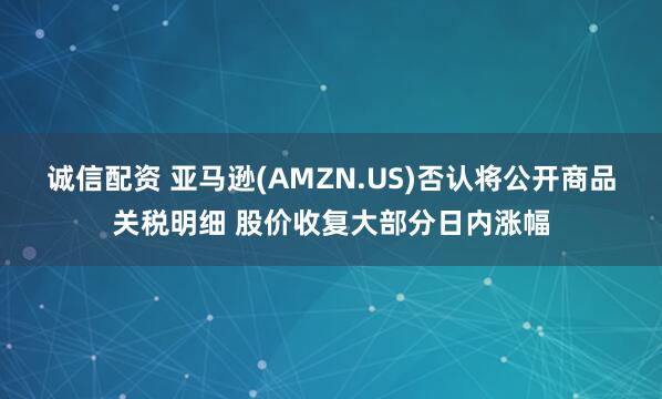 诚信配资 亚马逊(AMZN.US)否认将公开商品关税明细 股价收复大部分日内涨幅