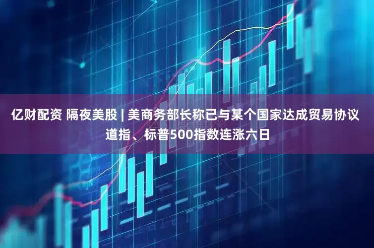亿财配资 隔夜美股 | 美商务部长称已与某个国家达成贸易协议 道指、标普500指数连涨六日