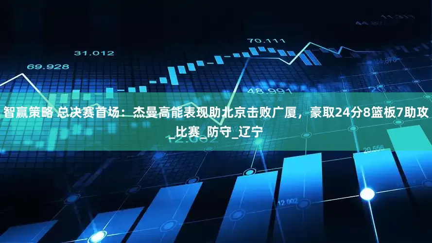 智赢策略 总决赛首场：杰曼高能表现助北京击败广厦，豪取24分8篮板7助攻_比赛_防守_辽宁