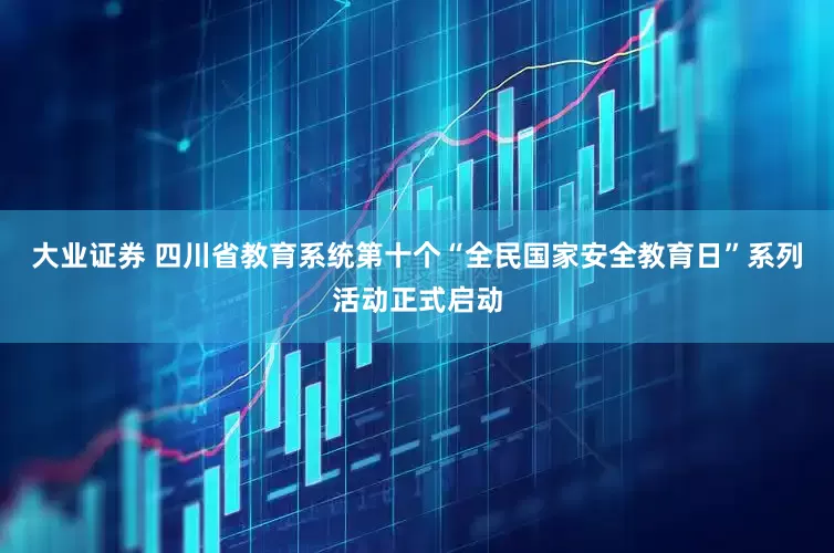 大业证券 四川省教育系统第十个“全民国家安全教育日”系列活动正式启动