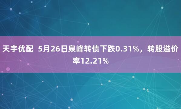 天宇优配  5月26日泉峰转债下跌0.31%，转股溢价率12.21%