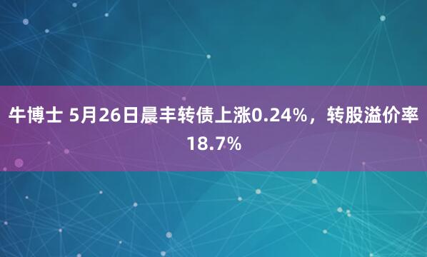 牛博士 5月26日晨丰转债上涨0.24%，转股溢价率18.7%