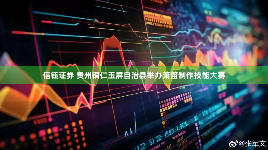 信钰证券 贵州铜仁玉屏自治县举办箫笛制作技能大赛