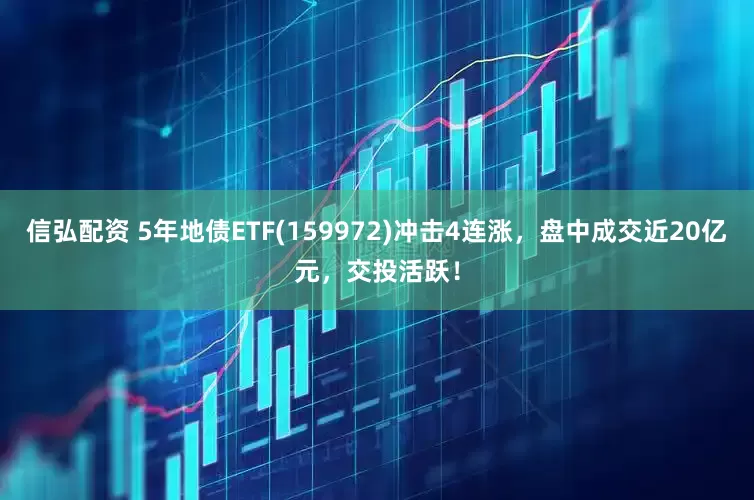 信弘配资 5年地债ETF(159972)冲击4连涨，盘中成交近20亿元，交投活跃！
