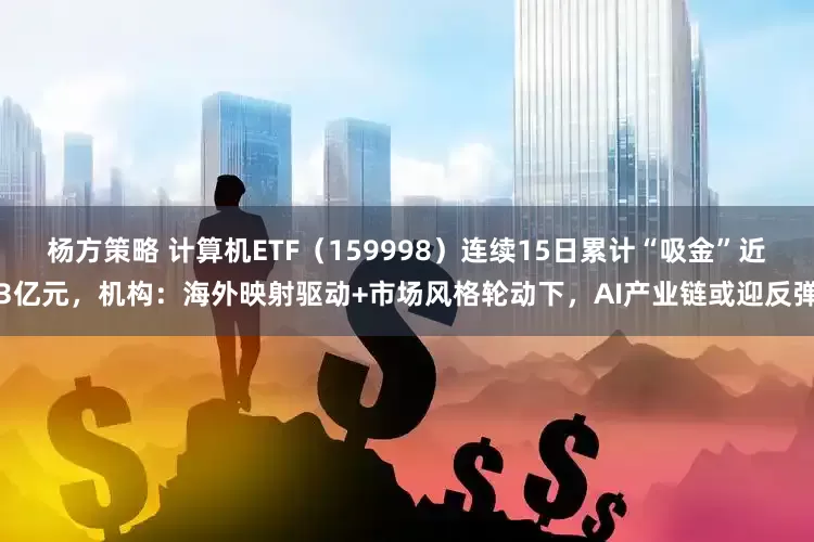 杨方策略 计算机ETF（159998）连续15日累计“吸金”近3亿元，机构：海外映射驱动+市场风格轮动下，AI产业链或迎反弹