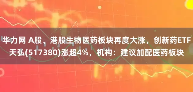 华力网 A股、港股生物医药板块再度大涨，创新药ETF天弘(517380)涨超4%，机构：建议加配医药板块