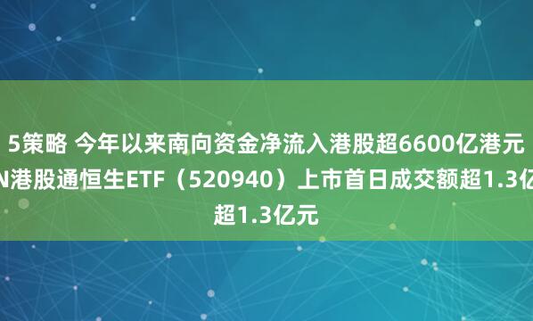 5策略 今年以来南向资金净流入港股超6600亿港元，N港股通恒生ETF（520940）上市首日成交额超1.3亿元