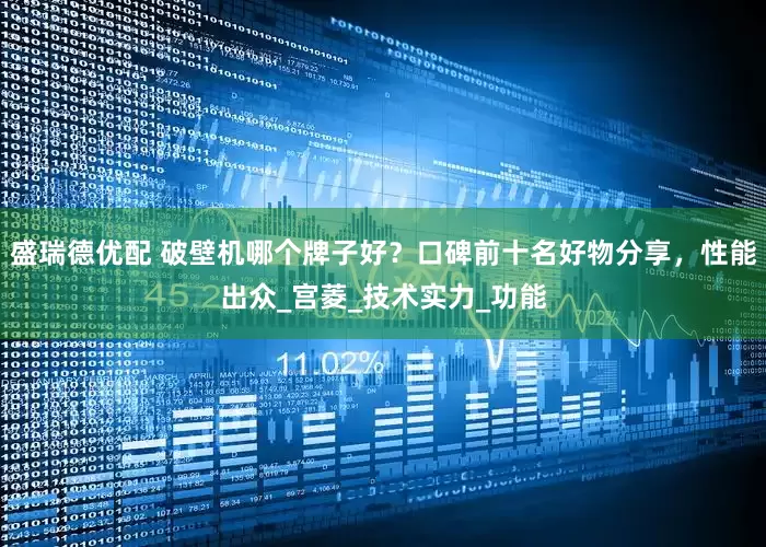 盛瑞德优配 破壁机哪个牌子好？口碑前十名好物分享，性能出众_宫菱_技术实力_功能
