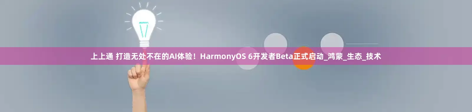 上上通 打造无处不在的AI体验！HarmonyOS 6开发者Beta正式启动_鸿蒙_生态_技术