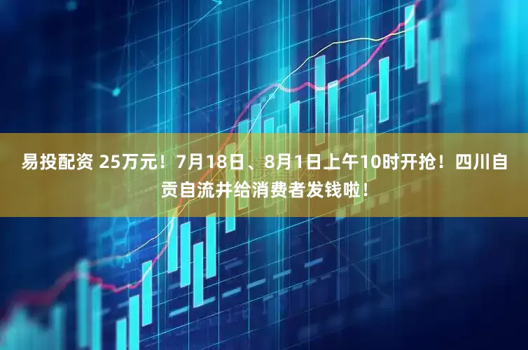 易投配资 25万元！7月18日、8月1日上午10时开抢！四川自贡自流井给消费者发钱啦！