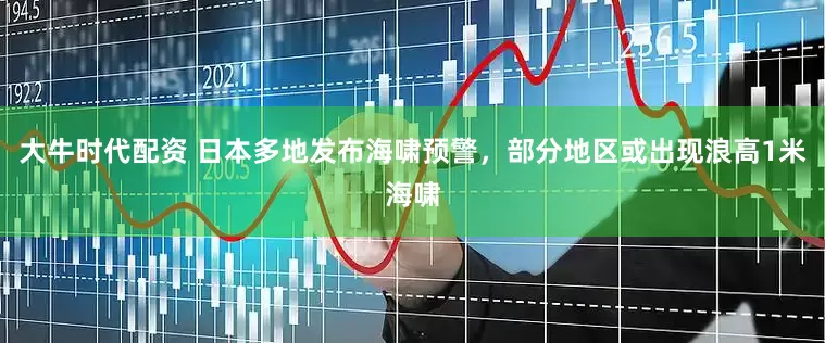 大牛时代配资 日本多地发布海啸预警，部分地区或出现浪高1米海啸