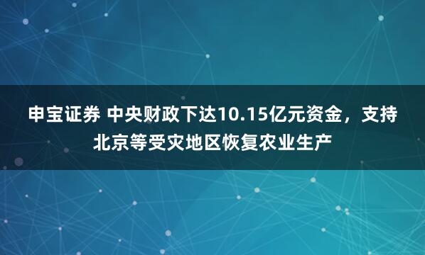 申宝证券 中央财政下达10.15亿元资金，支持北京等受灾地区恢复农业生产
