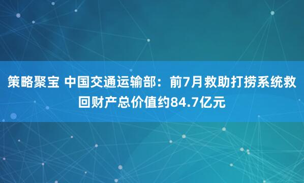 策略聚宝 中国交通运输部：前7月救助打捞系统救回财产总价值约84.7亿元