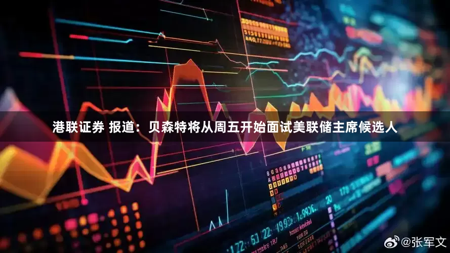 港联证券 报道：贝森特将从周五开始面试美联储主席候选人