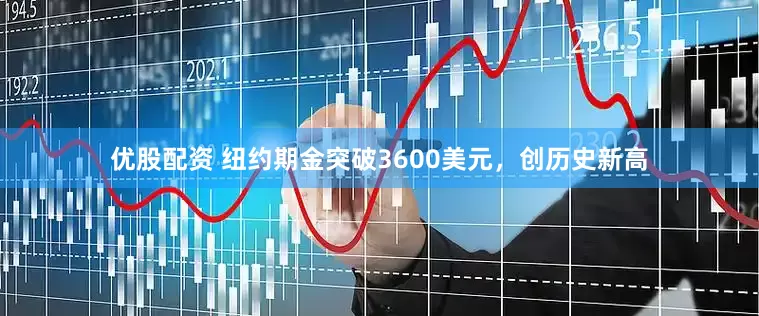 优股配资 纽约期金突破3600美元，创历史新高