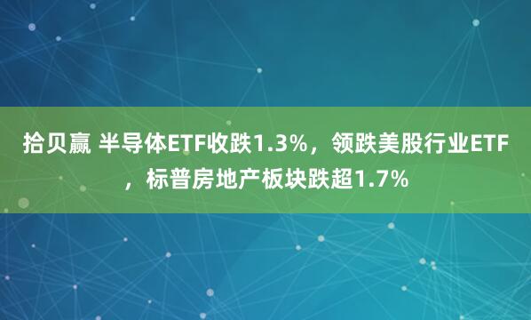 拾贝赢 半导体ETF收跌1.3%，领跌美股行业ETF，标普房地产板块跌超1.7%