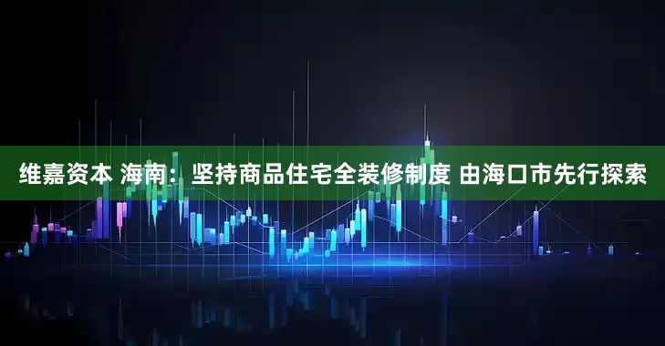 维嘉资本 海南：坚持商品住宅全装修制度 由海口市先行探索