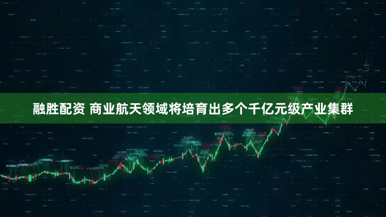 融胜配资 商业航天领域将培育出多个千亿元级产业集群