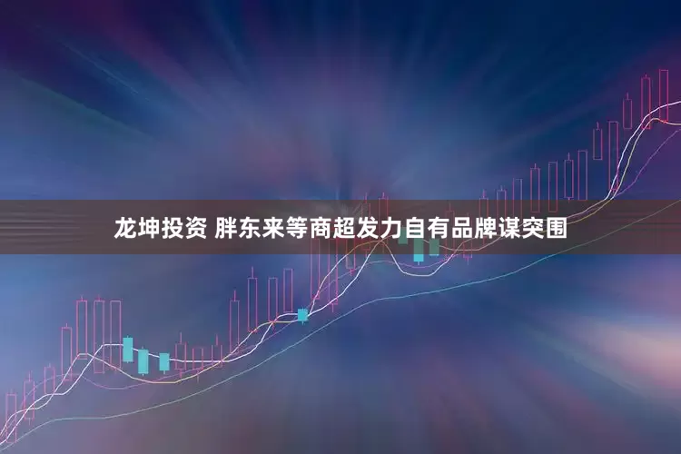 龙坤投资 胖东来等商超发力自有品牌谋突围