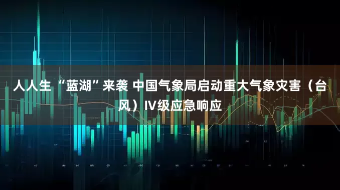人人生 “蓝湖”来袭 中国气象局启动重大气象灾害（台风）Ⅳ级应急响应