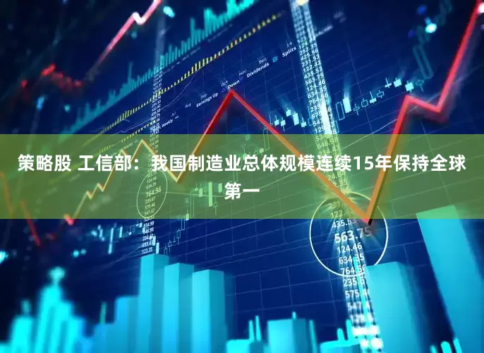 策略股 工信部：我国制造业总体规模连续15年保持全球第一
