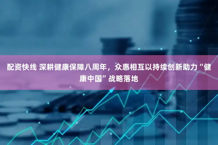 配资快线 深耕健康保障八周年，众惠相互以持续创新助力“健康中国”战略落地