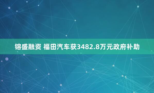 镕盛融资 福田汽车获3482.8万元政府补助
