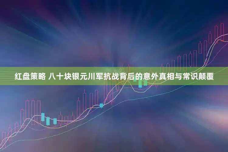 红盘策略 八十块银元川军抗战背后的意外真相与常识颠覆