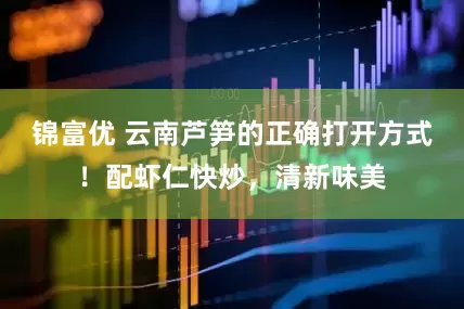 锦富优 云南芦笋的正确打开方式！配虾仁快炒，清新味美