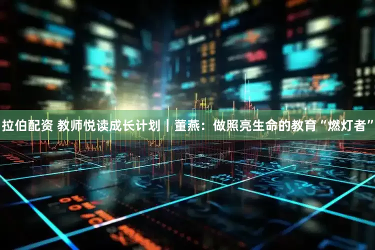 拉伯配资 教师悦读成长计划｜董燕：做照亮生命的教育“燃灯者”
