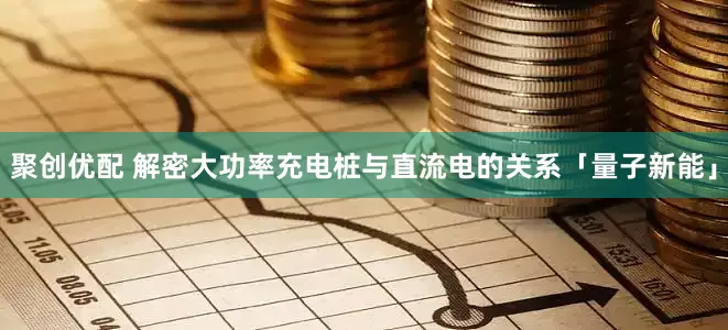 聚创优配 解密大功率充电桩与直流电的关系「量子新能」