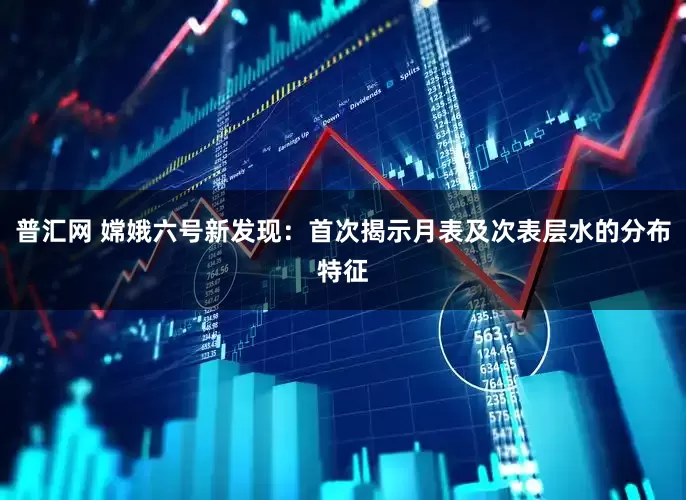 普汇网 嫦娥六号新发现：首次揭示月表及次表层水的分布特征