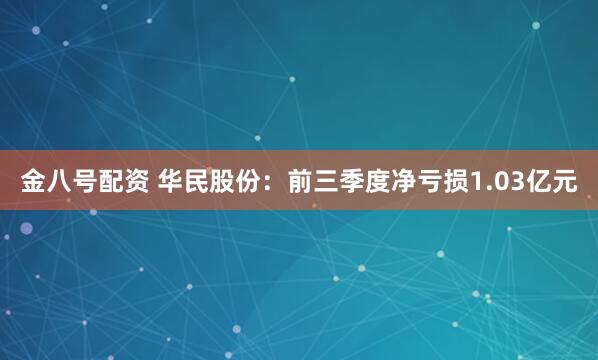 金八号配资 华民股份：前三季度净亏损1.03亿元