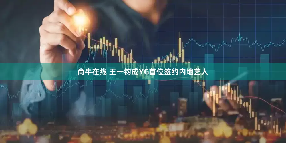 尚牛在线 王一钧成YG首位签约内地艺人