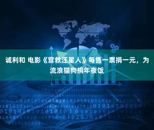 诚利和 电影《营救汪星人》每售一票捐一元，为流浪猫狗捐年夜饭