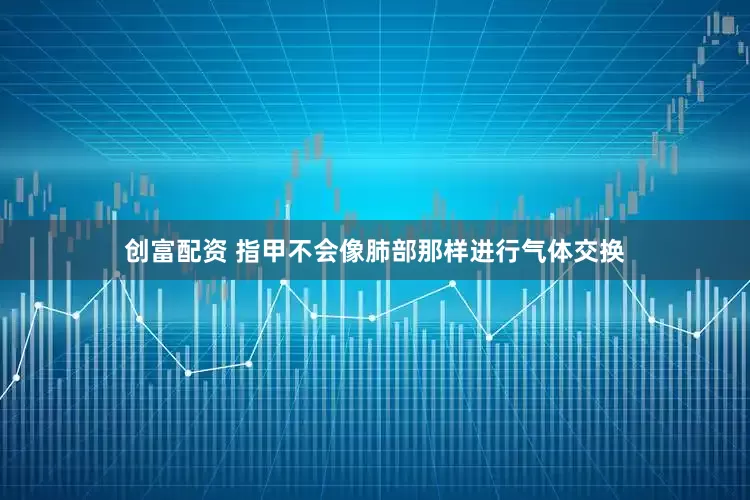 创富配资 指甲不会像肺部那样进行气体交换
