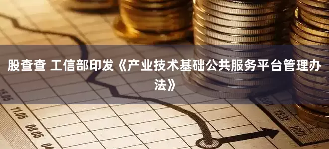 股查查 工信部印发《产业技术基础公共服务平台管理办法》