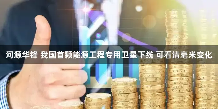 河源华锋 我国首颗能源工程专用卫星下线 可看清毫米变化