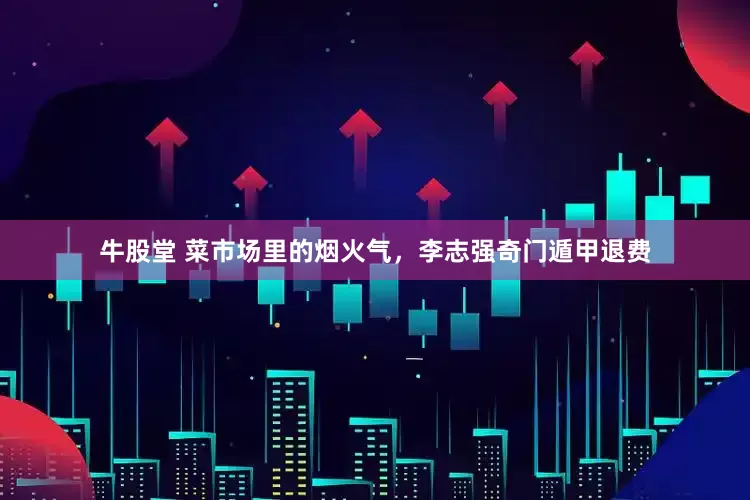 牛股堂 菜市场里的烟火气，李志强奇门遁甲退费