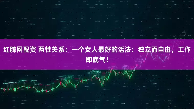 红腾网配资 两性关系：一个女人最好的活法：独立而自由，工作即底气！